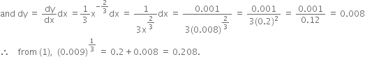 and space dy space equals space dy over dx dx space equals 1 third straight x to the power of negative 2 over 3 end exponent dx space equals space fraction numerator 1 over denominator 3 straight x to the power of begin display style 2 over 3 end style end exponent end fraction dx space equals space fraction numerator 0.001 over denominator 3 left parenthesis 0.008 right parenthesis to the power of begin display style 2 over 3 end style end exponent end fraction space equals space fraction numerator 0.001 over denominator 3 left parenthesis 0.2 right parenthesis squared end fraction space equals space fraction numerator 0.001 over denominator 0.12 end fraction space equals space 0.008
therefore space space space space from space left parenthesis 1 right parenthesis comma space space left parenthesis 0.009 right parenthesis to the power of 1 third end exponent space equals space 0.2 plus 0.008 space equals space 0.208.