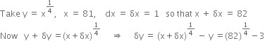 Take space straight y space equals space straight x to the power of 1 fourth end exponent comma space space space straight x space equals space 81 comma space space space space dx space equals space δx space equals space 1 space space space so space that space straight x space plus space δx space equals space 82
Now space space space straight y space plus space δy space equals left parenthesis straight x plus δx right parenthesis to the power of 1 fourth end exponent space space space space space rightwards double arrow space space space space space δy space equals space left parenthesis straight x plus δx right parenthesis to the power of 1 fourth end exponent space minus space straight y space equals left parenthesis 82 right parenthesis to the power of 1 fourth end exponent minus 3