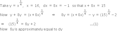 Take space straight y space equals space straight x to the power of 1 fourth end exponent comma space space space straight x space equals space 16 comma space space space dx space equals space δx space equals space minus 1 space space space so space that space straight x plus space δx space equals space 15
Now space space space straight y space plus space δy space space equals space left parenthesis straight x plus δx right parenthesis to the power of 1 fourth end exponent space space space space space space space space rightwards double arrow space space space space space space δy space equals space left parenthesis straight x plus δx right parenthesis to the power of 1 fourth end exponent space minus space straight y space equals space left parenthesis 15 right parenthesis to the power of 1 fourth end exponent minus 2
rightwards double arrow space space space space left parenthesis 15 right parenthesis to the power of 1 fourth end exponent space equals space δy space plus 2 space space space space space space space space space space space space space space space space space space space space space space space space space space space space space space space space space space space space space space space space space space space space space space space space space space space space space space space space space space space space space... left parenthesis 1 right parenthesis
Now space space space δy space is space approximately space equal space to space dy