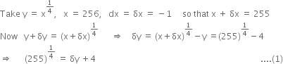 Take space straight y space equals space straight x to the power of 1 fourth end exponent comma space space space straight x space equals space 256 comma space space space dx space equals space δx space equals space minus 1 space space space space space so space that space straight x space plus space δx space equals space 255
Now space space space straight y plus δy space equals space left parenthesis straight x plus δx right parenthesis to the power of 1 fourth end exponent space space space space space space rightwards double arrow space space space space δy space equals space left parenthesis straight x plus δx right parenthesis to the power of 1 fourth end exponent minus straight y space equals left parenthesis 255 right parenthesis to the power of 1 fourth end exponent minus 4
rightwards double arrow space space space space space space left parenthesis 255 right parenthesis to the power of 1 fourth end exponent space equals space δy space plus 4 space space space space space space space space space space space space space space space space space space space space space space space space space space space space space space space space space space space space space space space space space space space space space space space space space space space space space space space space space space space space space space space space space space space space space space space space space space space space space space.... left parenthesis 1 right parenthesis