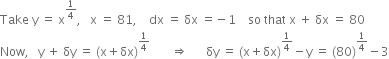 Take space straight y space equals space straight x to the power of 1 fourth end exponent comma space space space straight x space equals space 81 comma space space space space dx space equals space δx space equals negative 1 space space space space so space that space straight x space plus space δx space equals space 80
Now comma space space space straight y space plus space δy space equals space left parenthesis straight x plus δx right parenthesis to the power of 1 fourth end exponent space space space space space space space rightwards double arrow space space space space space space δy space equals space left parenthesis straight x plus δx right parenthesis to the power of 1 fourth end exponent minus straight y space equals space left parenthesis 80 right parenthesis to the power of 1 fourth end exponent minus 3
