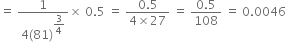 equals space fraction numerator 1 over denominator 4 left parenthesis 81 right parenthesis to the power of begin display style 3 over 4 end style end exponent end fraction cross times space 0.5 space equals space fraction numerator 0.5 over denominator 4 cross times 27 end fraction space equals space fraction numerator 0.5 over denominator 108 end fraction space equals space 0.0046