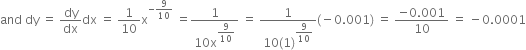 and space dy space equals space dy over dx dx space equals space 1 over 10 straight x to the power of negative 9 over 10 end exponent space equals fraction numerator 1 over denominator 10 straight x to the power of begin display style 9 over 10 end style end exponent end fraction space equals space fraction numerator 1 over denominator 10 left parenthesis 1 right parenthesis to the power of begin display style 9 over 10 end style end exponent end fraction left parenthesis negative 0.001 right parenthesis space equals space fraction numerator negative 0.001 over denominator 10 end fraction space equals space minus 0.0001