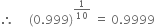 therefore space space space space space left parenthesis 0.999 right parenthesis to the power of 1 over 10 end exponent space equals space 0.9999