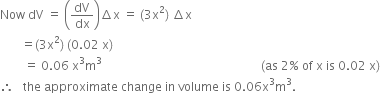 Now space dV space equals space open parentheses dV over dx close parentheses increment straight x space equals space left parenthesis 3 straight x squared right parenthesis space increment straight x
space space space space space space space equals left parenthesis 3 straight x squared right parenthesis space left parenthesis 0.02 space straight x right parenthesis
space space space space space space space space equals space 0.06 space straight x cubed straight m cubed space space space space space space space space space space space space space space space space space space space space space space space space space space space space space space space space space space space space space space space space space space space space space space space space space space space space space left parenthesis as space 2 percent sign space of space straight x space is space 0.02 space straight x right parenthesis
therefore space space space the space approximate space change space in space volume space is space 0.06 straight x cubed straight m cubed.