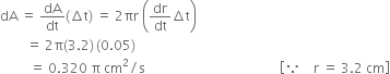 dA space equals space dA over dt left parenthesis increment straight t right parenthesis space equals space 2 πr space open parentheses dr over dt increment straight t close parentheses
space space space space space space space space equals space 2 straight pi left parenthesis 3.2 right parenthesis thin space left parenthesis 0.05 right parenthesis
space space space space space space space space space equals space 0.320 space straight pi space cm squared divided by straight s space space space space space space space space space space space space space space space space space space space space space space space space space space space space space space space space space space space space space space space space space open square brackets because space space space space straight r space equals space 3.2 space cm close square brackets