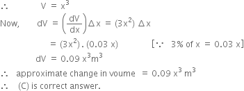 therefore space space space space space space space space space space space space space space space straight V space equals space straight x cubed
Now comma space space space space space space space space dV space equals space open parentheses dV over dx close parentheses increment straight x space equals space left parenthesis 3 straight x squared right parenthesis space increment straight x
space space space space space space space space space space space space space space space space space space space space space space space equals space left parenthesis 3 straight x squared right parenthesis thin space. space left parenthesis 0.03 space straight x right parenthesis space space space space space space space space space space space space space space space space open square brackets because space space space 3 percent sign space of space straight x space equals space 0.03 space straight x close square brackets
space space space space space space space space space space space space space space space space space dV space equals space 0.09 space straight x cubed straight m cubed
therefore space space space approximate space change space in space voume space space equals space 0.09 space straight x cubed space straight m cubed
therefore space space space space left parenthesis straight C right parenthesis space is space correct space answer.




