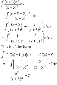 integral fraction numerator left parenthesis straight x plus 3 right parenthesis straight e to the power of straight x over denominator left parenthesis straight x plus 5 right parenthesis cubed end fraction dx
space equals integral fraction numerator left parenthesis straight x plus 5 minus 2 right parenthesis straight e to the power of straight x over denominator left parenthesis straight x plus 5 right parenthesis end fraction dx
equals integral open square brackets fraction numerator left parenthesis straight x plus 5 right parenthesis over denominator left parenthesis straight x plus 5 right parenthesis cubed end fraction minus fraction numerator 2 over denominator left parenthesis straight x plus 5 right parenthesis cubed end fraction close square brackets straight e to the power of straight x dx
space equals integral open square brackets fraction numerator 1 over denominator left parenthesis straight x plus 5 right parenthesis squared end fraction minus fraction numerator 2 over denominator left parenthesis straight x plus 5 right parenthesis cubed end fraction close square brackets straight e to the power of straight x dx
space This space is space of space the space form
space integral straight e to the power of straight x left square bracket straight f left parenthesis straight x right parenthesis plus straight f apostrophe left parenthesis straight x right parenthesis right square bracket dx space equals space straight e to the power of straight x straight f left parenthesis straight x right parenthesis plus straight C
space space rightwards double arrow space space space integral open square brackets fraction numerator 1 over denominator left parenthesis straight x plus 5 right parenthesis squared end fraction minus fraction numerator 2 over denominator left parenthesis straight x plus 5 right parenthesis cubed end fraction close square brackets straight e to the power of straight x dx
space space space space space equals space fraction numerator straight e to the power of straight x over denominator left parenthesis straight x plus 5 right parenthesis squared end fraction plus straight C
