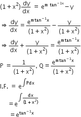 left parenthesis 1 plus straight x squared right parenthesis dy over dx space equals space straight e to the power of straight m space tan to the power of negative 1 straight x end exponent end exponent minus straight y
rightwards double arrow dy over dx equals fraction numerator straight e to the power of mtan to the power of negative 1 end exponent straight x end exponent over denominator left parenthesis 1 plus straight x squared right parenthesis end fraction minus fraction numerator straight y over denominator left parenthesis 1 plus straight x squared right parenthesis end fraction
rightwards double arrow dy over dx plus fraction numerator straight y over denominator left parenthesis 1 plus straight x squared right parenthesis end fraction equals fraction numerator straight e to the power of mtan to the power of negative 1 end exponent straight x end exponent over denominator left parenthesis 1 plus straight x squared right parenthesis end fraction
straight P space equals fraction numerator 1 over denominator left parenthesis 1 plus straight x squared right parenthesis end fraction comma space straight Q equals fraction numerator straight e to the power of mtan to the power of negative 1 end exponent straight x end exponent over denominator left parenthesis 1 plus straight x squared right parenthesis end fraction
straight I. straight F. space equals space straight e to the power of integral Pdx end exponent
space space space space space equals straight e to the power of integral fraction numerator dx over denominator left parenthesis 1 plus straight x squared right parenthesis end fraction end exponent
space space space space space space equals straight e to the power of tan to the power of negative 1 end exponent straight x end exponent