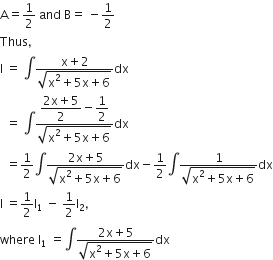 straight A equals 1 half space and space straight B equals space minus 1 half
Thus comma space
straight I space equals space integral fraction numerator straight x plus 2 over denominator square root of straight x squared plus 5 straight x plus 6 end root end fraction dx
space space equals space integral fraction numerator begin display style fraction numerator 2 straight x plus 5 over denominator 2 end fraction end style minus begin display style 1 half end style over denominator square root of straight x squared plus 5 straight x plus 6 end root end fraction dx
space space equals 1 half integral fraction numerator 2 straight x plus 5 over denominator square root of straight x squared plus 5 straight x plus 6 end root end fraction dx minus 1 half integral fraction numerator 1 over denominator square root of straight x squared plus 5 straight x plus 6 end root end fraction dx
straight I space equals 1 half straight I subscript 1 space minus space 1 half straight I subscript 2 comma
where space straight I subscript 1 space equals integral fraction numerator 2 straight x plus 5 over denominator square root of straight x squared plus 5 straight x plus 6 end root end fraction dx