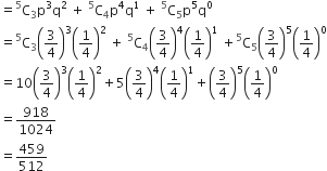 equals straight C presuperscript 5 subscript 3 straight p cubed straight q squared space plus space straight C presuperscript 5 subscript 4 straight p to the power of 4 straight q to the power of 1 space plus space straight C presuperscript 5 subscript 5 straight p to the power of 5 straight q to the power of 0
equals straight C presuperscript 5 subscript 3 open parentheses 3 over 4 close parentheses cubed open parentheses 1 fourth close parentheses squared space plus space straight C presuperscript 5 subscript 4 open parentheses 3 over 4 close parentheses to the power of 4 open parentheses 1 fourth close parentheses to the power of 1 space plus straight C presuperscript 5 subscript 5 open parentheses 3 over 4 close parentheses to the power of 5 open parentheses 1 fourth close parentheses to the power of 0
equals 10 open parentheses 3 over 4 close parentheses cubed open parentheses 1 fourth close parentheses squared plus 5 open parentheses 3 over 4 close parentheses to the power of 4 open parentheses 1 fourth close parentheses to the power of 1 plus open parentheses 3 over 4 close parentheses to the power of 5 open parentheses 1 fourth close parentheses to the power of 0
equals 918 over 1024
equals 459 over 512