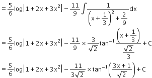 equals 5 over 6 log open vertical bar 1 plus 2 straight x plus 3 straight x squared close vertical bar minus 11 over 9 integral fraction numerator 1 over denominator open parentheses straight x plus begin display style 1 third end style close parentheses squared plus begin display style 2 over 9 end style end fraction dx
equals 5 over 6 log open vertical bar 1 plus 2 straight x plus 3 straight x squared close vertical bar minus 11 over 9 cross times fraction numerator 3 over denominator square root of 2 end fraction tan to the power of negative 1 end exponent fraction numerator open parentheses straight x plus begin display style 1 third end style close parentheses over denominator begin display style fraction numerator square root of 2 over denominator 3 end fraction end style end fraction plus straight C
equals 5 over 6 log open vertical bar 1 plus 2 straight x plus 3 straight x squared close vertical bar minus fraction numerator 11 over denominator 3 square root of 2 end fraction cross times tan to the power of negative 1 end exponent open parentheses fraction numerator 3 straight x plus 1 over denominator square root of 2 end fraction close parentheses plus straight C