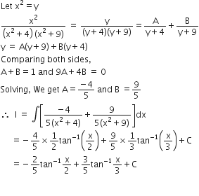 Let space straight x squared equals straight y
fraction numerator straight x squared over denominator open parentheses straight x squared plus 4 close parentheses space left parenthesis straight x squared plus 9 right parenthesis end fraction space equals space fraction numerator straight y over denominator left parenthesis straight y plus 4 right parenthesis left parenthesis straight y plus 9 right parenthesis end fraction equals fraction numerator straight A over denominator straight y plus 4 end fraction plus fraction numerator straight B over denominator straight y plus 9 end fraction
straight y space equals space straight A left parenthesis straight y plus 9 right parenthesis plus straight B left parenthesis straight y plus 4 right parenthesis
Comparing space both space sides comma
straight A plus straight B equals 1 space and space 9 straight A plus 4 straight B space equals space 0
Solving comma space We space get space straight A equals fraction numerator negative 4 over denominator 5 end fraction space and space straight B space equals 9 over 5
therefore space space straight I space equals space integral open square brackets fraction numerator negative 4 over denominator 5 left parenthesis straight x squared plus 4 right parenthesis end fraction plus fraction numerator 9 over denominator 5 left parenthesis straight x squared plus 9 right parenthesis end fraction close square brackets dx
space space space space space equals negative 4 over 5 cross times 1 half tan to the power of negative 1 end exponent open parentheses straight x over 2 close parentheses plus 9 over 5 cross times 1 third tan to the power of negative 1 end exponent open parentheses straight x over 3 close parentheses plus straight C
space space space space space equals negative 2 over 5 tan to the power of negative 1 end exponent straight x over 2 plus 3 over 5 tan to the power of negative 1 end exponent straight x over 3 plus straight C

