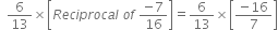 space space 6 over 13 cross times open square brackets R e c i p r o c a l space o f space fraction numerator negative 7 over denominator 16 end fraction close square brackets equals 6 over 13 cross times open square brackets fraction numerator negative 16 over denominator 7 end fraction close square brackets