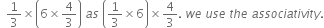 space space 1 third cross times open parentheses 6 cross times 4 over 3 close parentheses space a s space open parentheses 1 third cross times 6 close parentheses cross times 4 over 3. space w e space u s e space t h e space a s s o c i a t i v i t y.