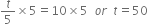 t over 5 cross times 5 equals 10 cross times 5 space space o r space space t equals 50