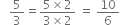 space space space 5 over 3 equals fraction numerator 5 cross times 2 over denominator 3 cross times 2 end fraction space equals space 10 over 6