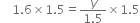 space space space space 1.6 cross times 1.5 equals fraction numerator y over denominator 1.5 end fraction cross times 1.5