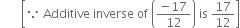 space space space space space space space open square brackets because space Additive space inverse space of space open parentheses fraction numerator negative 17 over denominator 12 end fraction close parentheses space is space 17 over 12 close square brackets