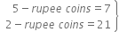 open table attributes columnalign right end attributes row cell 5 minus r u p e e space c o i n s equals 7 end cell row cell 2 minus r u p e e space c o i n s equals 21 end cell end table close curly brackets