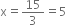 straight x equals 15 over 3 equals 5