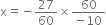 straight x equals negative 27 over 60 cross times fraction numerator 60 over denominator negative 10 end fraction