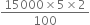 fraction numerator 15000 cross times 5 cross times 2 over denominator 100 end fraction