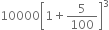 10000 open square brackets 1 plus 5 over 100 close square brackets cubed