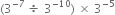 left parenthesis 3 to the power of negative 7 end exponent space divided by space 3 to the power of negative 10 end exponent right parenthesis space cross times space 3 to the power of negative 5 end exponent