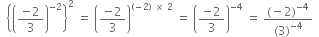 space space open curly brackets open parentheses fraction numerator negative 2 over denominator 3 end fraction close parentheses to the power of negative 2 end exponent close curly brackets squared space equals space open parentheses fraction numerator negative 2 over denominator 3 end fraction close parentheses to the power of left parenthesis negative 2 right parenthesis space cross times space 2 end exponent space equals space open parentheses fraction numerator negative 2 over denominator 3 end fraction close parentheses to the power of negative 4 end exponent space equals space fraction numerator left parenthesis negative 2 right parenthesis to the power of negative 4 end exponent over denominator left parenthesis 3 right parenthesis to the power of negative 4 end exponent end fraction space space
