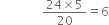 space space space space space space space space space space space space space space fraction numerator 24 cross times 5 over denominator 20 end fraction equals 6