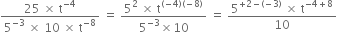 fraction numerator 25 space cross times space straight t to the power of negative 4 end exponent over denominator 5 to the power of negative 3 end exponent space cross times space 10 space cross times space straight t to the power of negative 8 end exponent end fraction space equals space fraction numerator 5 squared space cross times space straight t to the power of left parenthesis negative 4 right parenthesis left parenthesis negative 8 right parenthesis end exponent over denominator 5 to the power of negative 3 end exponent cross times 10 end fraction space equals space fraction numerator 5 to the power of plus 2 minus left parenthesis negative 3 right parenthesis end exponent space cross times space straight t to the power of negative 4 plus 8 end exponent over denominator 10 end fraction