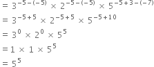 equals space 3 to the power of negative 5 minus left parenthesis negative 5 right parenthesis end exponent space cross times space 2 to the power of negative 5 minus left parenthesis negative 5 right parenthesis end exponent space cross times space 5 to the power of negative 5 plus 3 minus left parenthesis negative 7 right parenthesis end exponent
equals space 3 to the power of negative 5 plus 5 end exponent space cross times space 2 to the power of negative 5 plus 5 end exponent space cross times space 5 to the power of negative 5 plus 10 end exponent
equals space 3 to the power of 0 space cross times space 2 to the power of 0 space cross times space 5 to the power of 5
equals 1 space cross times space 1 space cross times space 5 to the power of 5
equals space 5 to the power of 5