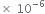 cross times space 10 to the power of negative 6 end exponent