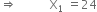 rightwards double arrow space space space space space space space space space space space straight X subscript 1 space end subscript equals 24