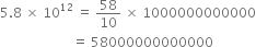 5.8 space cross times space 10 to the power of 12 space equals space 58 over 10 space cross times space 1000000000000
space space space space space space space space space space space space space space space space space space space space space space equals space 58000000000000