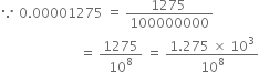 because space 0.00001275 space equals space fraction numerator 1275 space over denominator 100000000 end fraction
space space space space space space space space space space space space space space space space space space space space space space space space equals space 1275 over 10 to the power of 8 space equals space fraction numerator 1.275 space cross times space 10 cubed over denominator 10 to the power of 8 end fraction