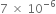 7 space cross times space 10 to the power of negative 6 end exponent