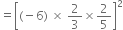 equals open square brackets left parenthesis negative 6 right parenthesis space cross times space 2 over 3 cross times 2 over 5 close square brackets squared