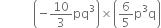 space space space space space space space space space space space open parentheses negative 10 over 3 pq cubed close parentheses cross times open parentheses 6 over 5 straight p cubed straight q close parentheses