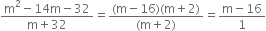 fraction numerator straight m squared minus 14 straight m minus 32 over denominator straight m plus 32 end fraction equals fraction numerator left parenthesis straight m minus 16 right parenthesis left parenthesis straight m plus 2 right parenthesis over denominator left parenthesis straight m plus 2 right parenthesis end fraction equals fraction numerator straight m minus 16 over denominator 1 end fraction