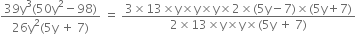 fraction numerator 39 straight y cubed left parenthesis 50 straight y squared minus 98 right parenthesis over denominator 26 straight y squared left parenthesis 5 straight y space plus space 7 right parenthesis end fraction space equals space fraction numerator 3 cross times 13 cross times straight y cross times straight y cross times straight y cross times 2 cross times left parenthesis 5 straight y minus 7 right parenthesis cross times left parenthesis 5 straight y plus 7 right parenthesis over denominator 2 cross times 13 cross times straight y cross times straight y cross times left parenthesis 5 straight y space plus space 7 right parenthesis end fraction