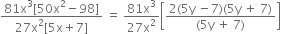 fraction numerator 81 straight x cubed left square bracket 50 straight x squared minus 98 right square bracket over denominator 27 straight x squared left square bracket 5 straight x plus 7 right square bracket end fraction space equals space fraction numerator 81 straight x cubed over denominator 27 straight x squared end fraction open square brackets fraction numerator 2 left parenthesis 5 straight y space minus 7 right parenthesis left parenthesis 5 straight y space plus space 7 right parenthesis over denominator left parenthesis 5 straight y space plus space 7 right parenthesis end fraction close square brackets