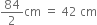 84 over 2 cm space equals space 42 space cm