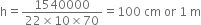 straight h equals fraction numerator 1540000 over denominator 22 cross times 10 cross times 70 end fraction equals 100 space cm space or space 1 space straight m