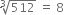 cube root of 512 space equals space 8