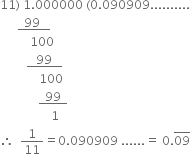 11 right parenthesis space 1.000000 space left parenthesis 0.090909..........
space space space space space space bottom enclose thin space thin space thin space 99 thin space thin space thin space thin space thin space end enclose
space space space space space space space space space space 100
space space space space space space space space space bottom enclose thin space thin space space thin space 99 thin space thin space space space end enclose
space space space space space space space space space space space space space 100
space space space space space space space space space space space space space bottom enclose thin space thin space thin space 99 thin space thin space thin space end enclose
space space space space space space space space space space space space space space space space space 1
therefore space space 1 over 11 equals 0.090909 space...... equals space 0. top enclose 09