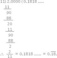 11 right parenthesis space 2.0000 space left parenthesis space 0.1818 space.....
space space space space bottom enclose space 11 space space end enclose
space space space space space space space 90 space
space space space space bottom enclose space space space 88 space space end enclose
space space space space space space space space 20
space space space space space space bottom enclose space space 11 space space end enclose
space space space space space space space space space 90
space space space space space space space bottom enclose space space 88 space space end enclose
space space space space space space space space space space 2
therefore space space 2 over 11 space equals space 0.1818 space...... space equals space 0. top enclose 18.