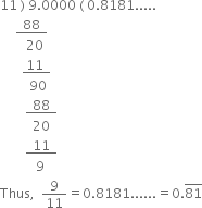 11 space right parenthesis space 9.0000 space left parenthesis space 0.8181.....
space space space space space bottom enclose space space 88 space space end enclose
space space space space space space space space 20
space space space space space space space bottom enclose space 11 space space end enclose
space space space space space space space space space 90
space space space space space space space space bottom enclose space space 88 space space end enclose
space space space space space space space space space space 20
space space space space space space space space bottom enclose space space 11 space space end enclose
space space space space space space space space space space space 9
Thus comma space space 9 over 11 equals 0.8181...... equals 0. top enclose 81
space space space space space space