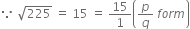 because space square root of 225 space equals space 15 space equals space 15 over 1 open parentheses p over q space f o r m close parentheses
